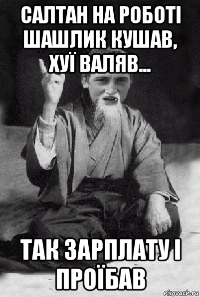 салтан на роботі шашлик кушав, хуї валяв... так зарплату і проїбав, Мем Мудрий паца