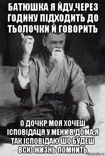 батюшка я йду,через годину підходить до тьолочки й говорить о дочкр моя хочеш ісповідаця у мени в дома,я так ісповідаю шо будеш всю жизнь помнить, Мем Мудрий Виталька