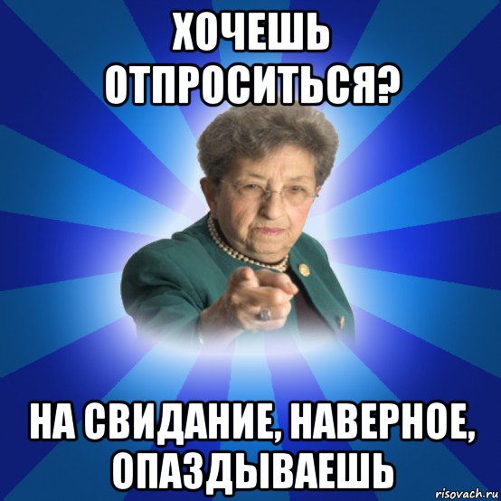 хочешь отпроситься? на свидание, наверное, опаздываешь, Мем Наталья Ивановна