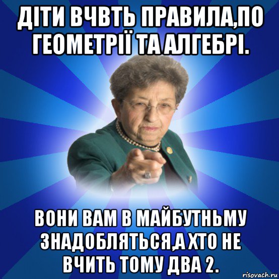 діти вчвть правила,по геометрії та алгебрі. вони вам в майбутньму знадобляться,а хто не вчить тому два 2., Мем Наталья Ивановна