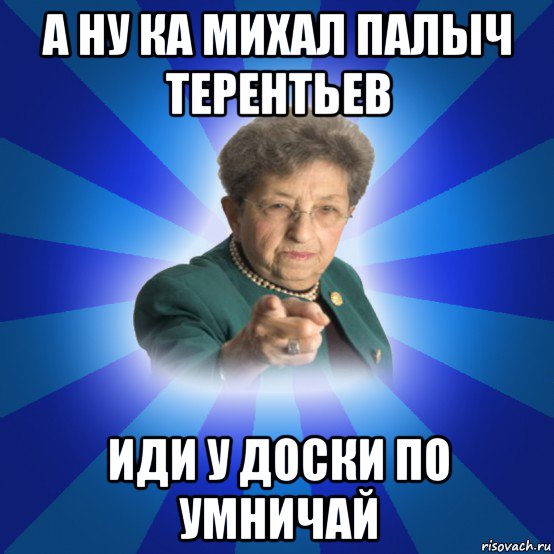 а ну ка михал палыч терентьев иди у доски по умничай, Мем Наталья Ивановна