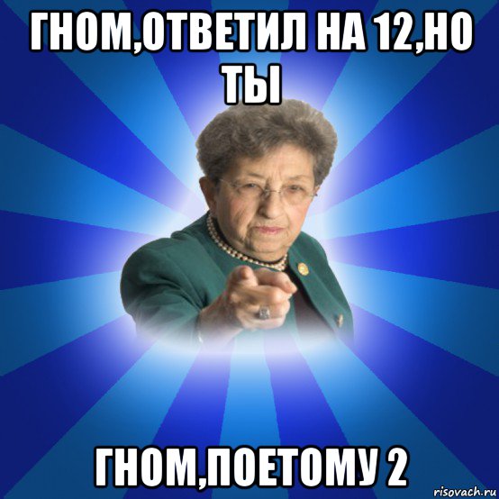 гном,ответил на 12,но ты гном,поетому 2, Мем Наталья Ивановна