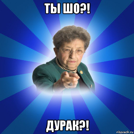 ты шо?! дурак?!