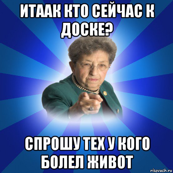 итаак кто сейчас к доске? спрошу тех у кого болел живот, Мем Наталья Ивановна