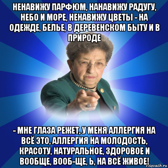 ненавижу парфюм, нанавижу радугу, небо и море, ненавижу цветы - на одежде, белье, в деревенском быту и в природе - мне глаза режет, у меня аллергия на всё это, аллергия на молодость, красоту, натуральное, здоровое и вообще, вооб-ще, ь, на всё живое!, Мем Наталья Ивановна