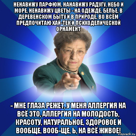 ненавижу парфюм, нанавижу радугу, небо и море, ненавижу цветы - на одежде, белье, в деревенском быту и в природе, во всём предпочитаю хай-тек и психоделической орнамент - мне глаза режет, у меня аллергия на всё это, аллергия на молодость, красоту, натуральное, здоровое и вообще, вооб-ще, ь, на всё живое!, Мем Наталья Ивановна