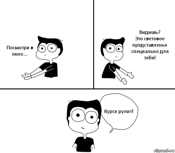 Посмотри в окно... Видишь?
Это световое представленье специально для тебя! Курск рулит!, Комикс Не надо так (парень)