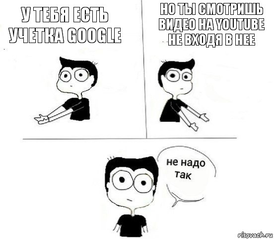 у тебя есть учетка google но ты смотришь видео на youtube не входя в нее, Комикс Не надо так парень (2 зоны)