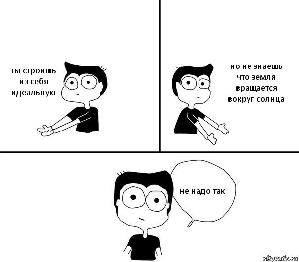 ты строишь из себя идеальную но не знаешь что земля вращается вокруг солнца не надо так, Комикс Не надо так (парень)