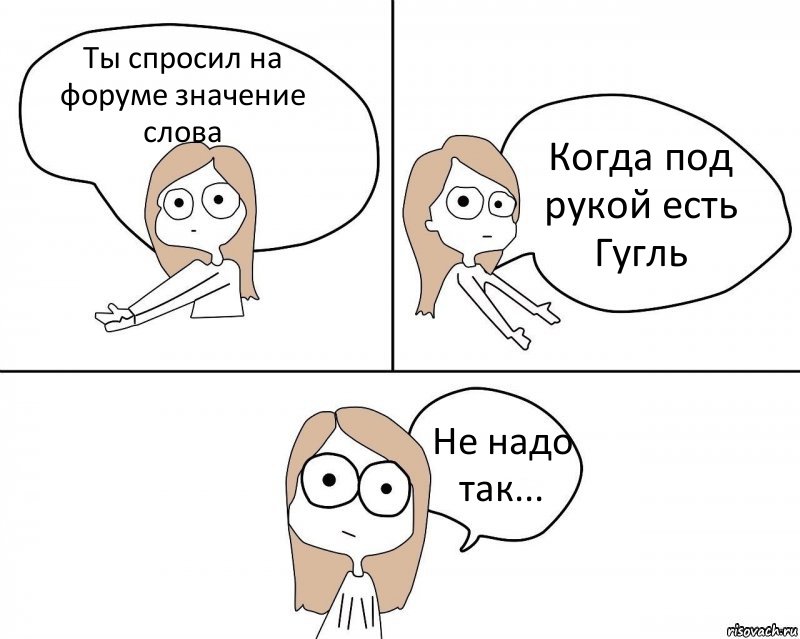 Ты спросил на форуме значение слова Когда под рукой есть Гугль Не надо так..., Комикс Не надо так