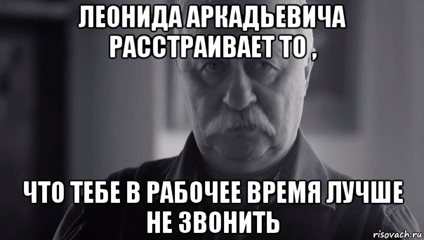 леонида аркадьевича расстраивает то , что тебе в рабочее время лучше не звонить, Мем Не огорчай Леонида Аркадьевича