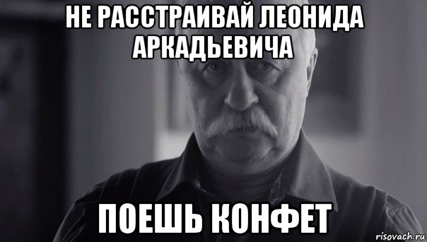 не расстраивай леонида аркадьевича поешь конфет, Мем Не огорчай Леонида Аркадьевича