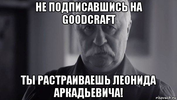 не подписавшись на goodcraft ты растраиваешь леонида аркадьевича!, Мем Не огорчай Леонида Аркадьевича