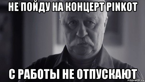 не пойду на концерт pinkot с работы не отпускают, Мем Не огорчай Леонида Аркадьевича