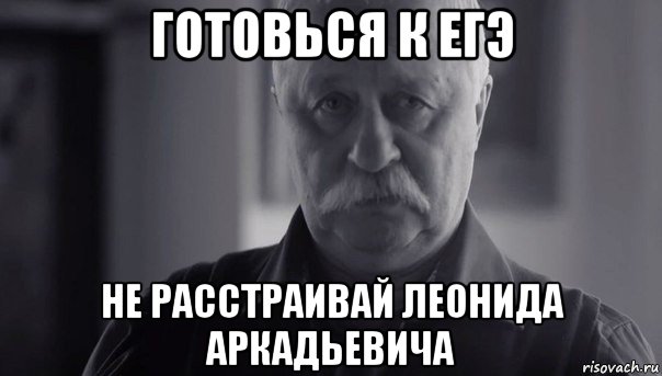 готовься к егэ не расстраивай леонида аркадьевича, Мем Не огорчай Леонида Аркадьевича