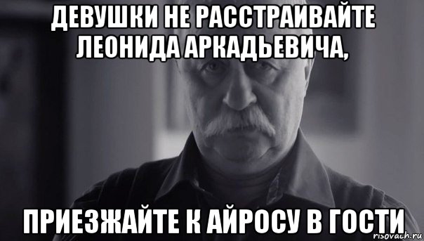 девушки не расстраивайте леонида аркадьевича, приезжайте к айросу в гости, Мем Не огорчай Леонида Аркадьевича