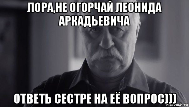 лора,не огорчай леонида аркадьевича ответь сестре на её вопрос))), Мем Не огорчай Леонида Аркадьевича