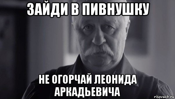 зайди в пивнушку не огорчай леонида аркадьевича, Мем Не огорчай Леонида Аркадьевича