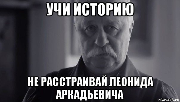 учи историю не расстраивай леонида аркадьевича, Мем Не огорчай Леонида Аркадьевича