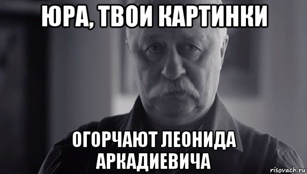 юра, твои картинки огорчают леонида аркадиевича, Мем Не огорчай Леонида Аркадьевича