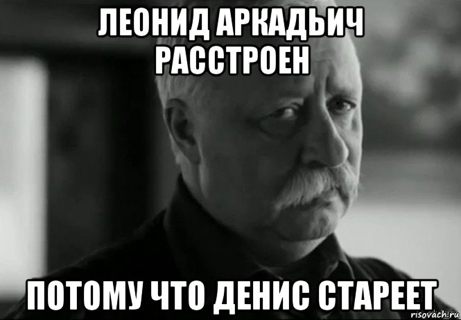 леонид аркадьич расстроен потому что денис стареет, Мем Не расстраивай Леонида Аркадьевича