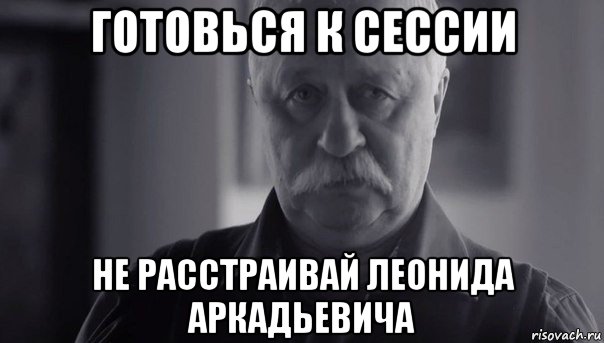 готовься к сессии не расстраивай леонида аркадьевича, Мем Не огорчай Леонида Аркадьевича