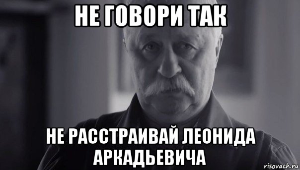 не говори так не расстраивай леонида аркадьевича, Мем Не огорчай Леонида Аркадьевича