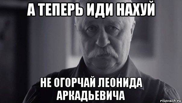 а теперь иди нахуй не огорчай леонида аркадьевича, Мем Не огорчай Леонида Аркадьевича