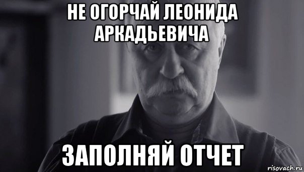 не огорчай леонида аркадьевича заполняй отчет, Мем Не огорчай Леонида Аркадьевича