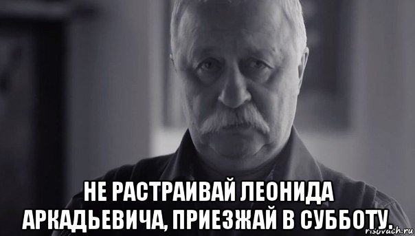  не растраивай леонида аркадьевича, приезжай в субботу., Мем Не огорчай Леонида Аркадьевича