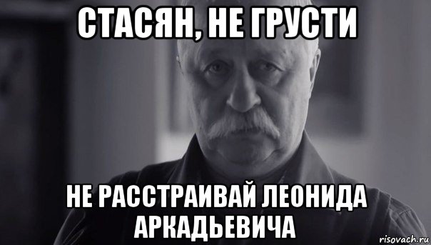 стасян, не грусти не расстраивай леонида аркадьевича, Мем Не огорчай Леонида Аркадьевича