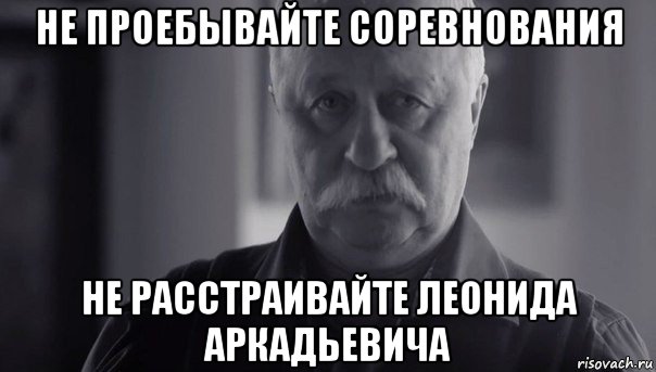 не проебывайте соревнования не расстраивайте леонида аркадьевича, Мем Не огорчай Леонида Аркадьевича