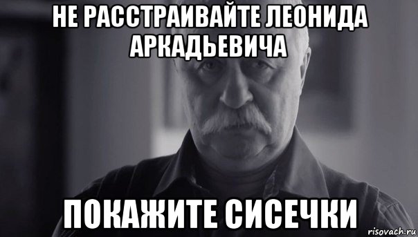 не расстраивайте леонида аркадьевича покажите сисечки, Мем Не огорчай Леонида Аркадьевича