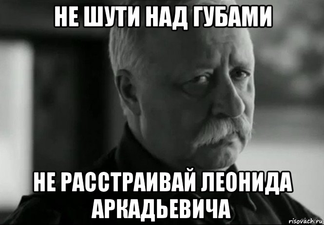 не шути над губами не расстраивай леонида аркадьевича, Мем Не расстраивай Леонида Аркадьевича