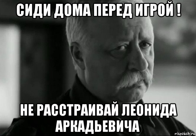 сиди дома перед игрой ! не расстраивай леонида аркадьевича, Мем Не расстраивай Леонида Аркадьевича