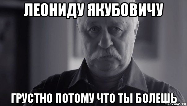 леониду якубовичу грустно потому что ты болешь, Мем Не огорчай Леонида Аркадьевича