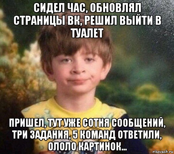 сидел час, обновлял страницы вк, решил выйти в туалет пришел, тут уже сотня сообщений, три задания, 5 команд ответили, ололо картинок..., Мем Недовольный пацан