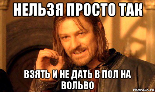 нельзя просто так взять и не дать в пол на вольво, Мем Нельзя просто так взять и (Боромир мем)