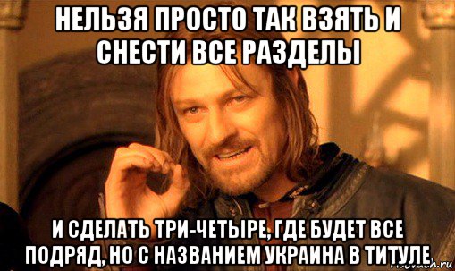 нельзя просто так взять и снести все разделы и сделать три-четыре, где будет все подряд, но с названием украина в титуле, Мем Нельзя просто так взять и (Боромир мем)