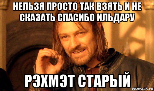 нельзя просто так взять и не сказать спасибо ильдару рэхмэт старый, Мем Нельзя просто так взять и (Боромир мем)