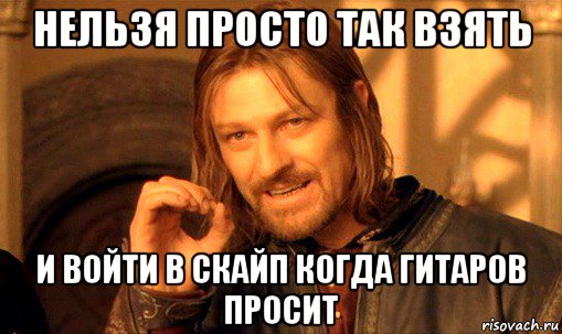 нельзя просто так взять и войти в скайп когда гитаров просит, Мем Нельзя просто так взять и (Боромир мем)