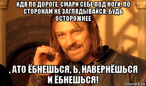 идя по дороге, смари себе под ноги, по сторонам не заглядывайся, будь осторожнее , ато ёбнешься, ь, навернёшься и ёбнешься!, Мем Нельзя просто так взять и (Боромир мем)