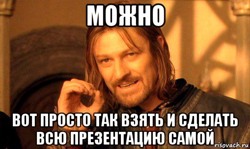 можно вот просто так взять и сделать всю презентацию самой, Мем Нельзя просто так взять и (Боромир мем)