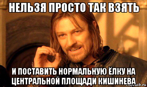 нельзя просто так взять и поставить нормальную ёлку на центральной площади кишинева, Мем Нельзя просто так взять и (Боромир мем)