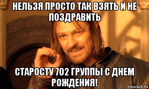 нельзя просто так взять и не поздравить старосту 702 группы с днем рождения!, Мем Нельзя просто так взять и (Боромир мем)