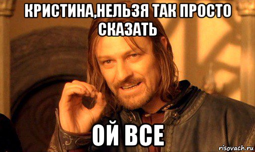 кристина,нельзя так просто сказать ой все, Мем Нельзя просто так взять и (Боромир мем)