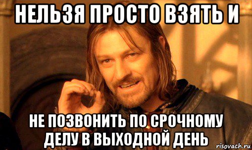 нельзя просто взять и не позвонить по срочному делу в выходной день, Мем Нельзя просто так взять и (Боромир мем)