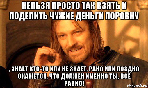 нельзя просто так взять и поделить чужие деньги поровну , знает кто-то или не знает, рано или поздно окажется, что должен именно ты, всё равно!, Мем Нельзя просто так взять и (Боромир мем)