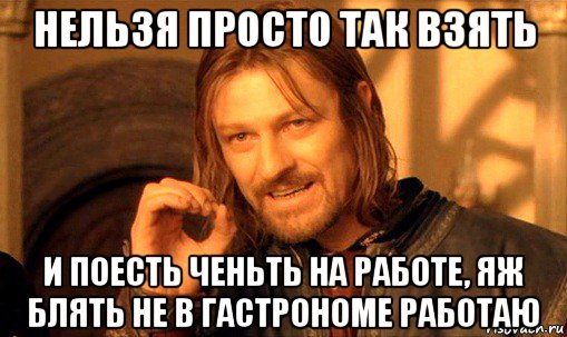 нельзя просто так взять и поесть ченьть на работе, яж блять не в гастрономе работаю, Мем Нельзя просто так взять и (Боромир мем)