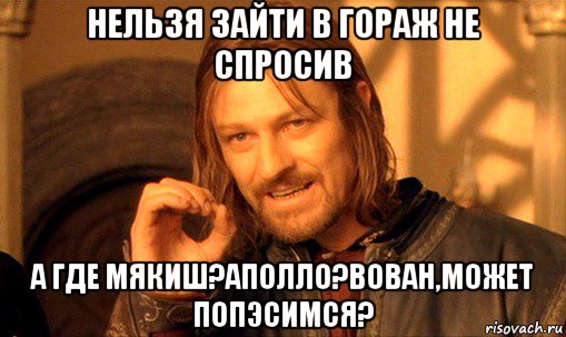 нельзя зайти в гораж не спросив а где мякиш?аполло?вован,может попэсимся?, Мем Нельзя просто так взять и (Боромир мем)